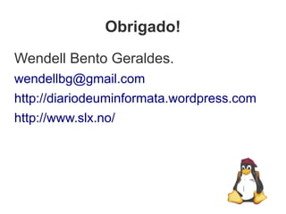 Obrigado!
Wendell Bento Geraldes.
wendellbg@gmail.com
http://diariodeuminformata.wordpress.com
http://www.slx.no/
 