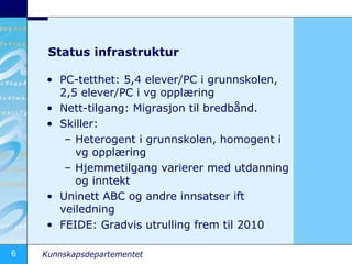 Status infrastruktur <ul><li>PC-tetthet: 5,4 elever/PC i grunnskolen, 2,5 elever/PC i vg opplæring </li></ul><ul><li>Nett-...