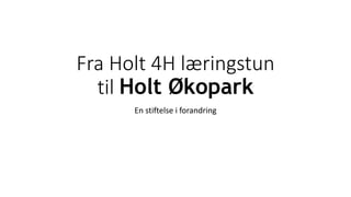Fra Holt 4H læringstun
til Holt Økopark
En stiftelse i forandring
 