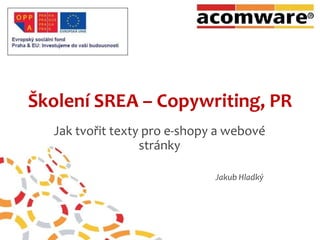 Školení SREA – Copywriting, PR Jak tvořit texty pro e-shopy a webové stránky 					Jakub Hladký 