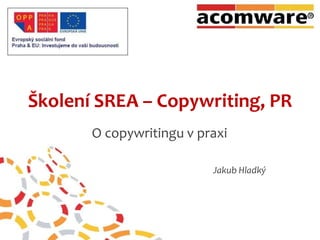 Školení SREA – Copywriting, PR O copywritingu v praxi 					Jakub Hladký 
