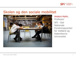 Skolen og den sociale mobilitet
Anders Holm,
Professor
SFI - Det
Nationale
Forskningscenter
for Velfærd og
Københavns
Universitet
Skolen og den sociale mobilitet 1
 