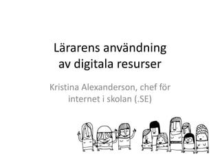 Lärarens användning 
av digitala resurser 
Kristina Alexanderson, chef för 
internet i skolan (.SE) 
 