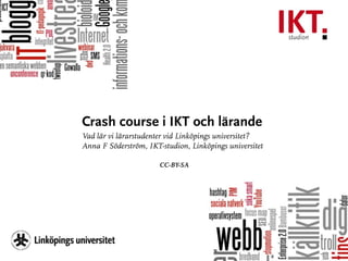 Crash course i IKT och lärande 
Vad lär vi lärarstudenter vid Linköpings universitet? 
Anna F Söderström, IKT-studion, Linköpings universitet 
! 
CC-BY-SA 
 