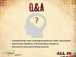 ?
•

Troubleshooting? Email: xadame@cds-global.com Twitter: @xochiadame

•

Grab the deck: SlideShare, CDS Global Blog, xochiada.me

•

Stay tuned for future Social Selling resources

#SKO14

 