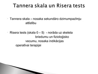    Tannera skala – nosaka sekundāro dzimumpazīmju
              attīstību

   Risera tests (skala 0 – 5) - norāda uz skeleta
                       briedumu un fizioloģisko
               vecumu, nosaka indikācijas
        operatīvai terapijai
 