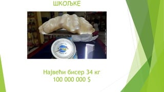 Највећи бисер 34 кг
100 000 000 $
ШКОЉКЕ
 