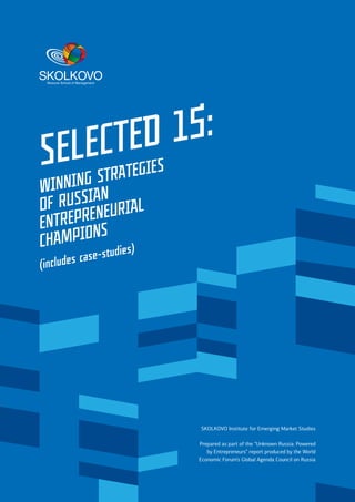 1
абвгд
Selected 15:
winning strategies
of russian
entrepreneurial
champions
(includes сase-studies)
SKOLKOVO Institute for Emerging Market Studies
Prepared as part of the “Unknown Russia: Powered
by Entrepreneurs” report produced by the World
Economic Forum’s Global Agenda Council on Russia
 
