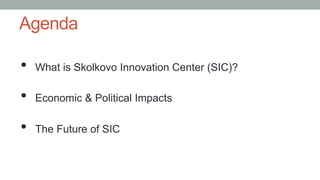Agenda
• 

What is Skolkovo Innovation Center (SIC)?

• 

Economic & Political Impacts

• 

The Future of SIC

 