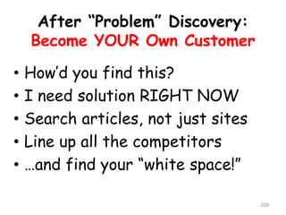 After “Problem” Discovery: Become YOUR Own Customer 
•How’d you find this? 
•I need solution RIGHT NOW 
•Search articles, not just sites 
•Line up all the competitors 
•…and find your “white space!” 
109 
 