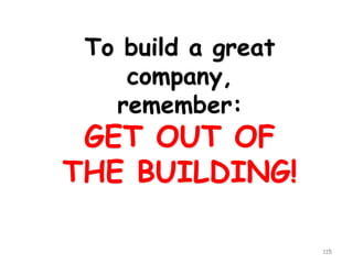 To build a great company, remember: GET OUT OFTHE BUILDING! 
115 
 