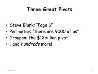 Three Great Pivots 
•Steve Blank: “Page 6” 
•Perimeter: “there are 9000 of us” 
•Groupon: the $12billion pivot 
•…and hundreds more! 
11/24/2014 118 
 