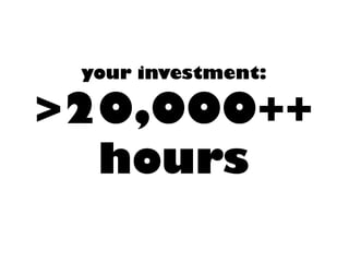 your investment: >20,000++ hours  