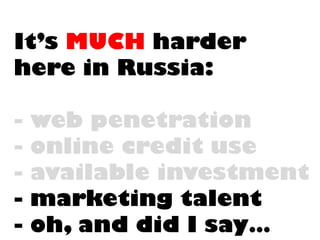 It’s MUCHharderhere in Russia: -web penetration-online credit use-available investment-marketing talent-oh, and did I say…  