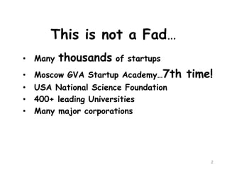 This is not a Fad… 
•Many thousandsof startups 
•Moscow GVA Startup Academy…7th time! 
•USA National Science Foundation 
•400+ leading Universities 
•Many major corporations 
2 
 