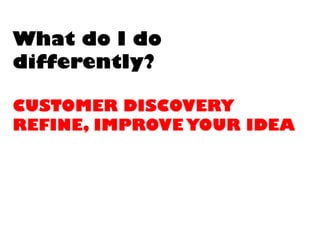 What do I dodifferently? CUSTOMER DISCOVERYREFINE, IMPROVE YOUR IDEA  