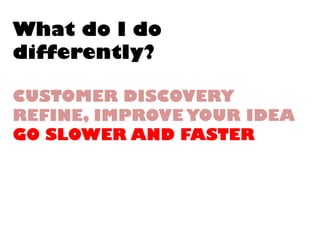 What do I dodifferently? CUSTOMER DISCOVERYREFINE, IMPROVE YOUR IDEAGO SLOWER AND FASTER  