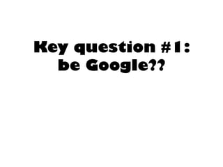 Key question #1: be Google??  