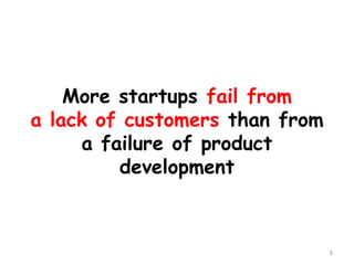 More startups fail from a lack of customers than from a failure of product development 
3 
 