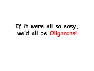 If it were all so easy, we’d all be Oligarchs!  