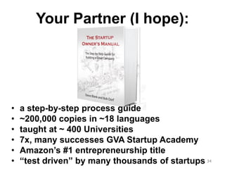 Your Partner (I hope): 
34 
•a step-by-step process guide 
•~200,000 copies in ~18 languages 
•taught at ~ 400 Universities 
•7x, many successes GVA Startup Academy 
•Amazon’s #1 entrepreneurship title 
•“test driven” by many thousands of startups  