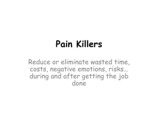Pain Killers 
Reduce or eliminate wasted time, costs, negative emotions, risks… during and after getting the job done  
