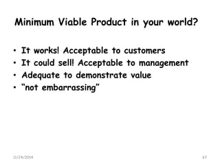 Minimum Viable Product in your world? 
•It works! Acceptable to customers 
•It could sell! Acceptable to management 
•Adequate to demonstrate value 
•“not embarrassing” 
11/24/2014 67 
 
