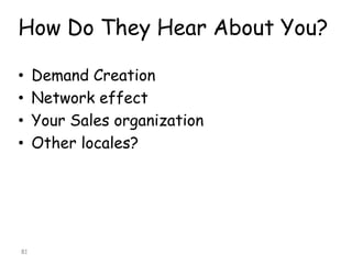 How Do They Hear About You? 
•Demand Creation 
•Network effect 
•Your Sales organization 
•Other locales? 
81 
 