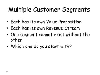 Multiple Customer Segments 
•Each has its own Value Proposition 
•Each has its own Revenue Stream 
•One segment cannot exist without the other 
•Which one do you start with? 
87 
 
