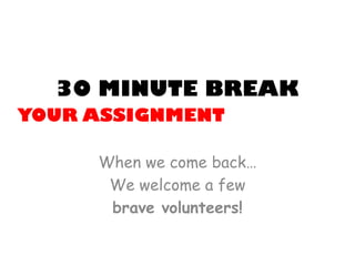 30 MINUTE BREAKYOUR ASSIGNMENT 
When we come back… 
We welcome a few 
brave volunteers!  
