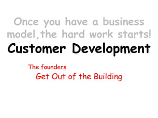 Once you have a business model,thehard work starts! Customer Development 
Get Out of the Building 
The founders  