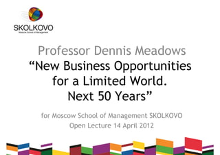 Professor Dennis Meadows
“New Business Opportunities
   for a Limited World.
      Next 50 Years”
  for Moscow School of Management SKOLKOVO
           Open Lecture 14 April 2012
 