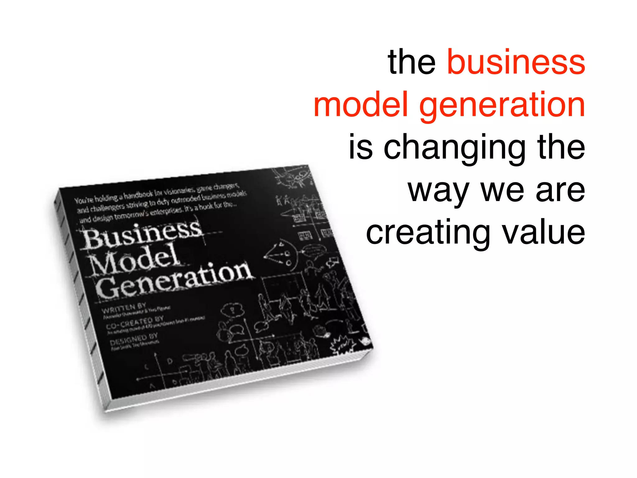 the business
model generation
 is changing the
      way we are
   creating value
 