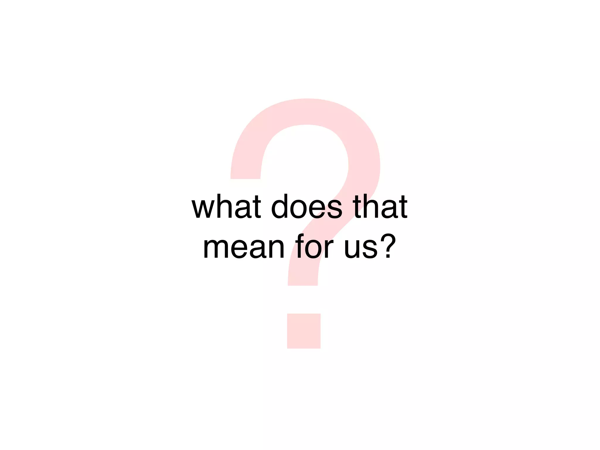 ?
what does that
mean for us?
 