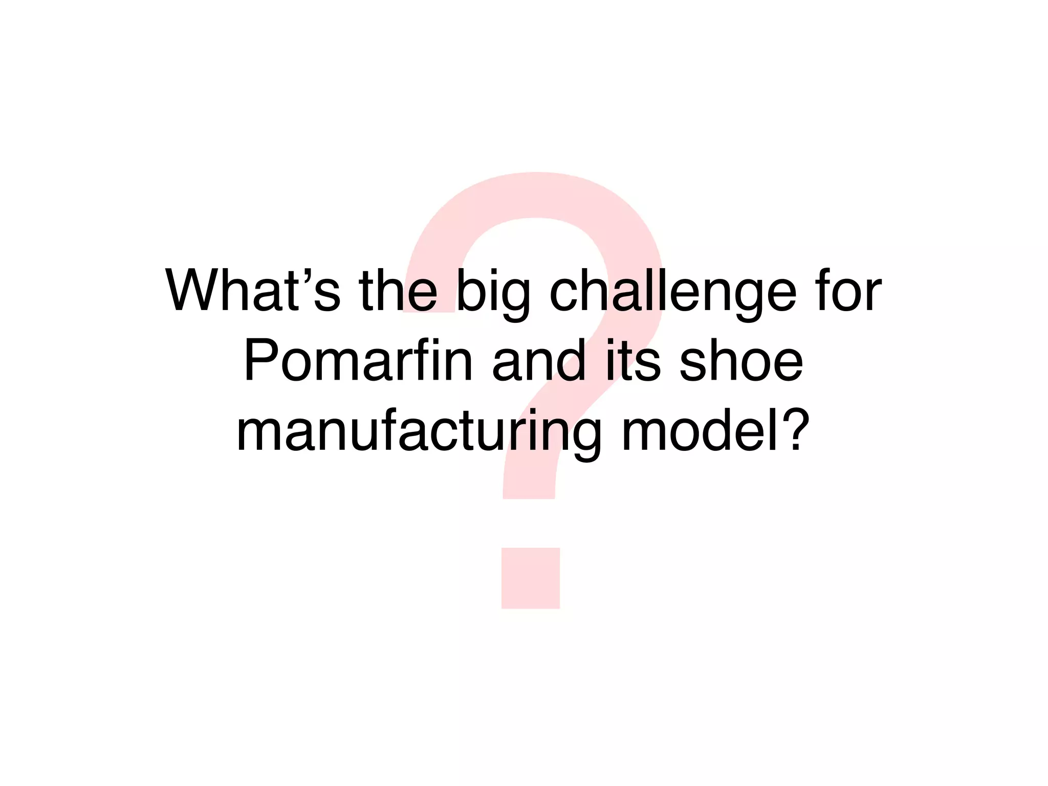 ?
Whatʼs the big challenge for
  Pomarﬁn and its shoe
  manufacturing model?
 