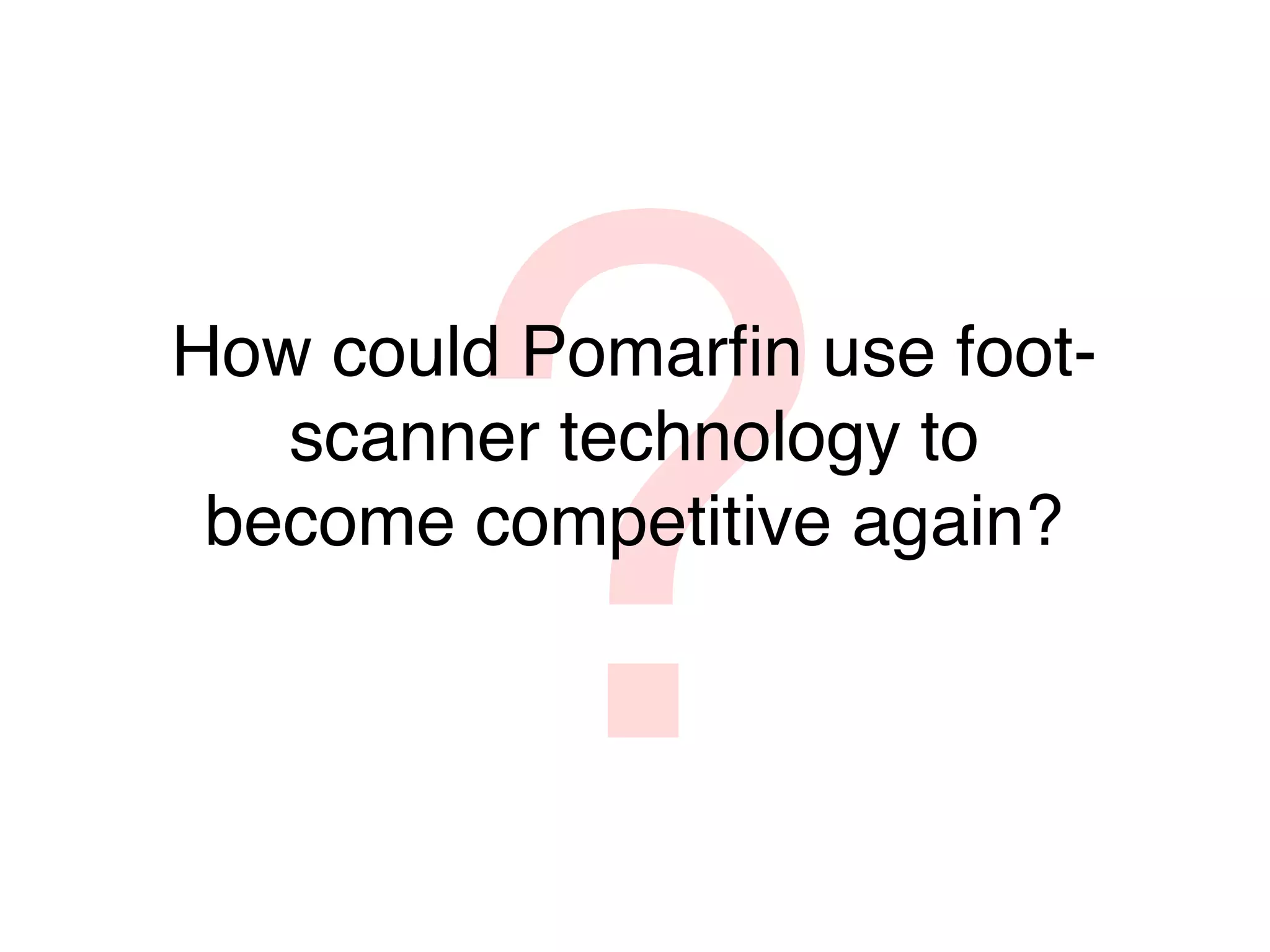 ?
How could Pomarﬁn use foot-
   scanner technology to
 become competitive again?
 