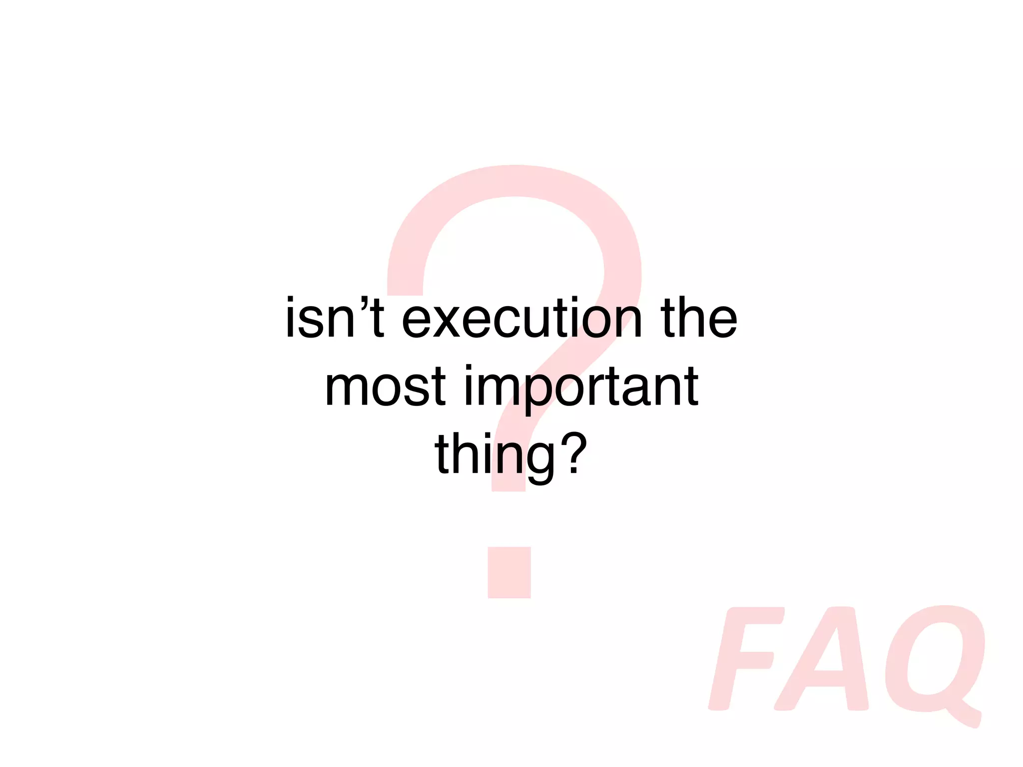 ?
isnʼt execution the
  most important
       thing?



                 FAQ
 