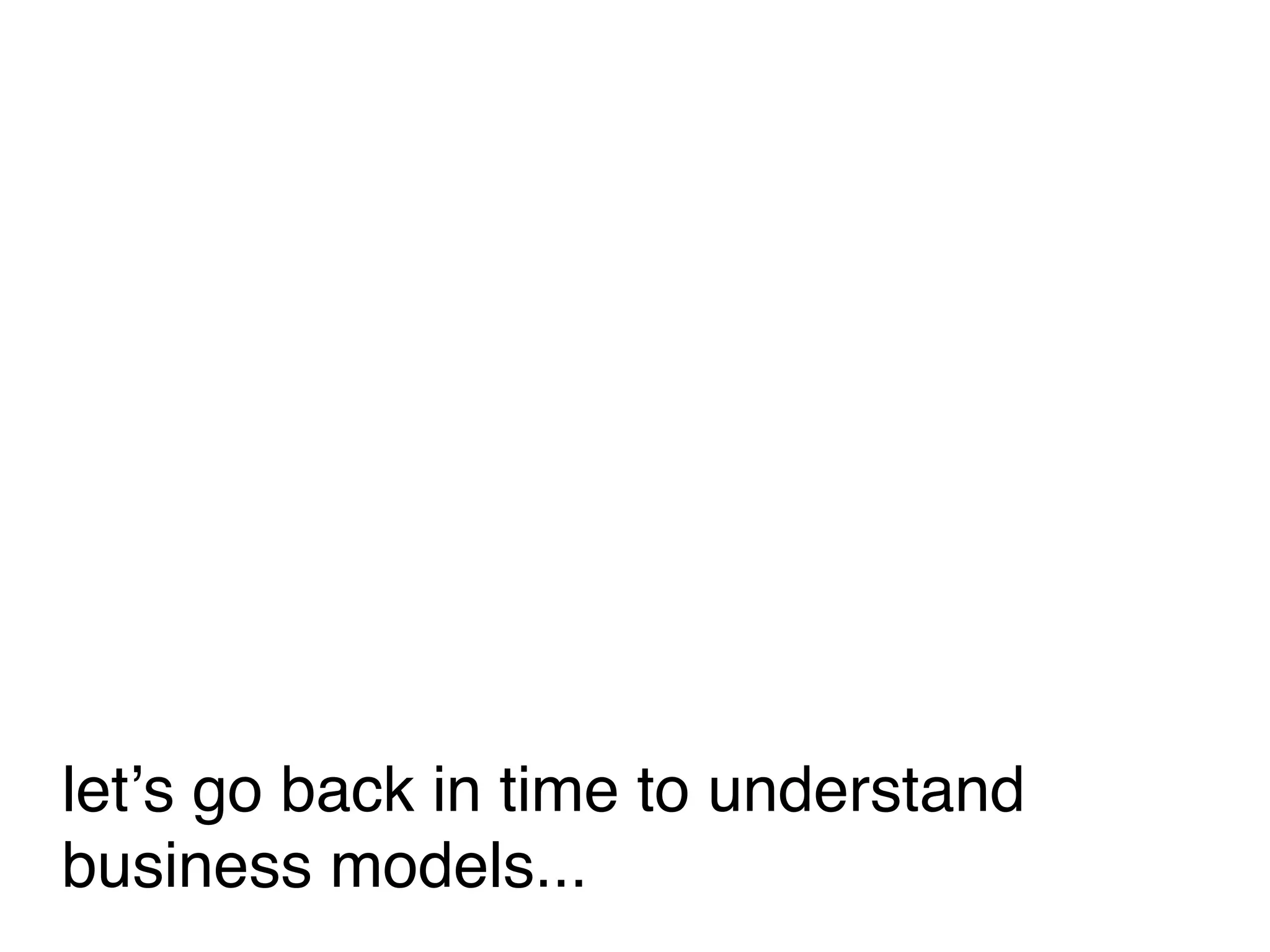 letʼs go back in time to understand
business models...
 