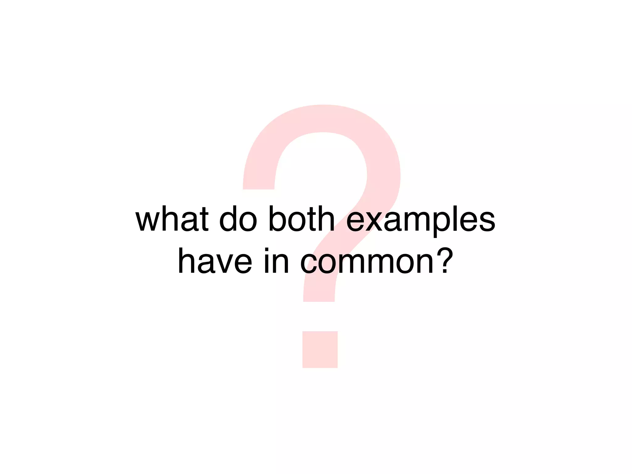 ?
what do both examples
  have in common?
 