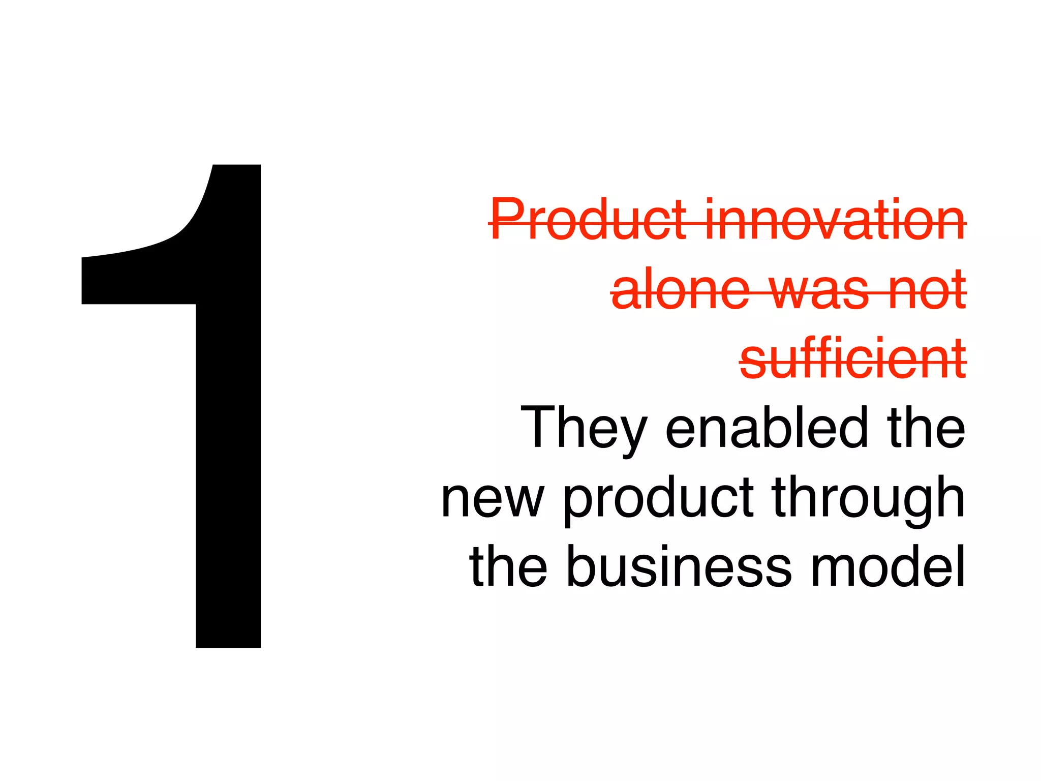 1
      Product innovation
          alone was not
                sufﬁcient
       They enabled the
    new product through
     the business model
 