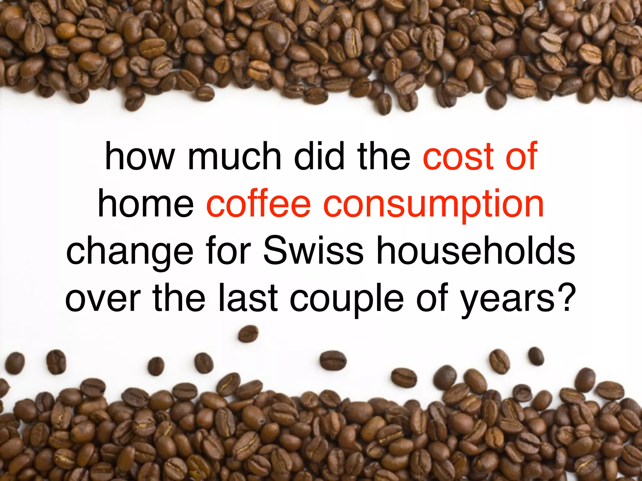 how much did the cost of
  home coffee consumption
change for Swiss households
over the last couple of years?
 
