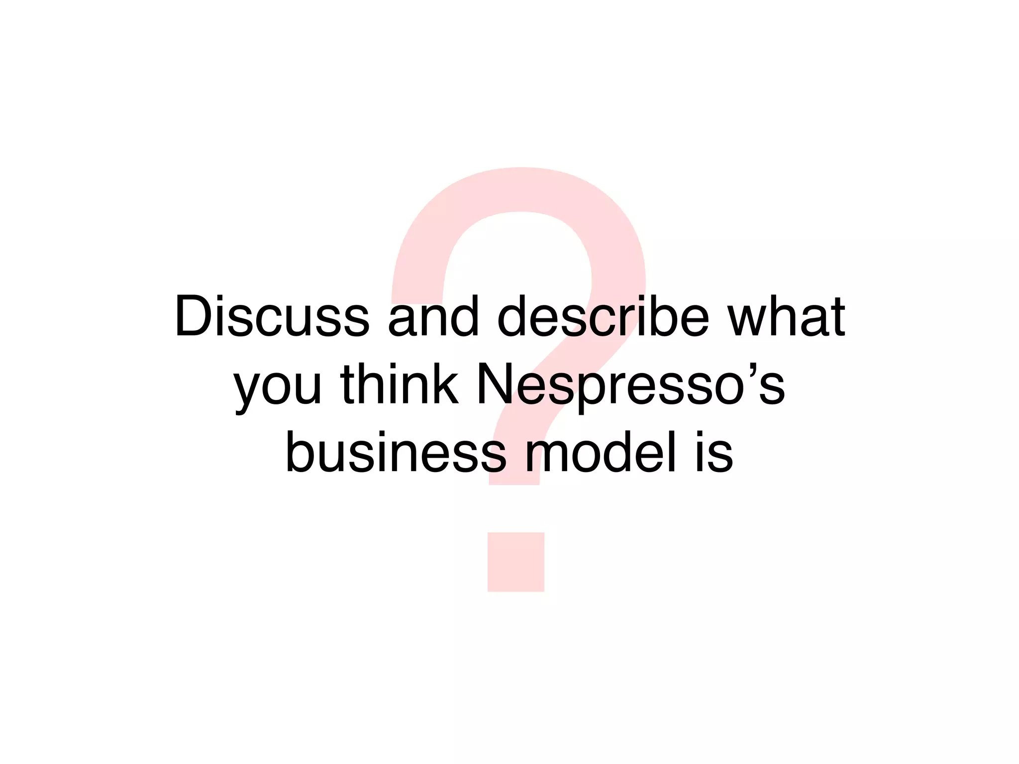 ?
Discuss and describe what
  you think Nespressoʼs
    business model is
 