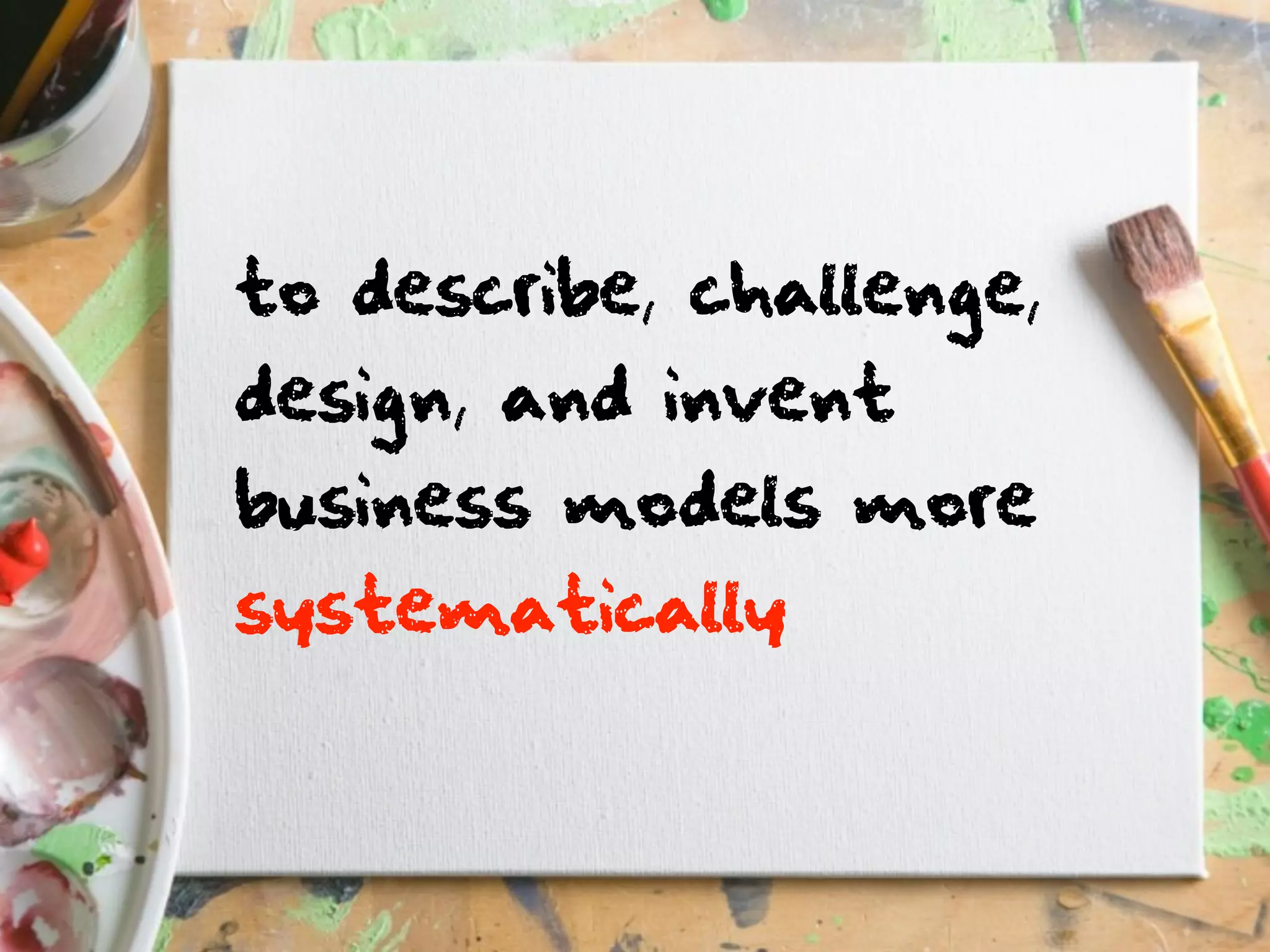 to describe, challenge,
design, and invent
business models more
systematically
 