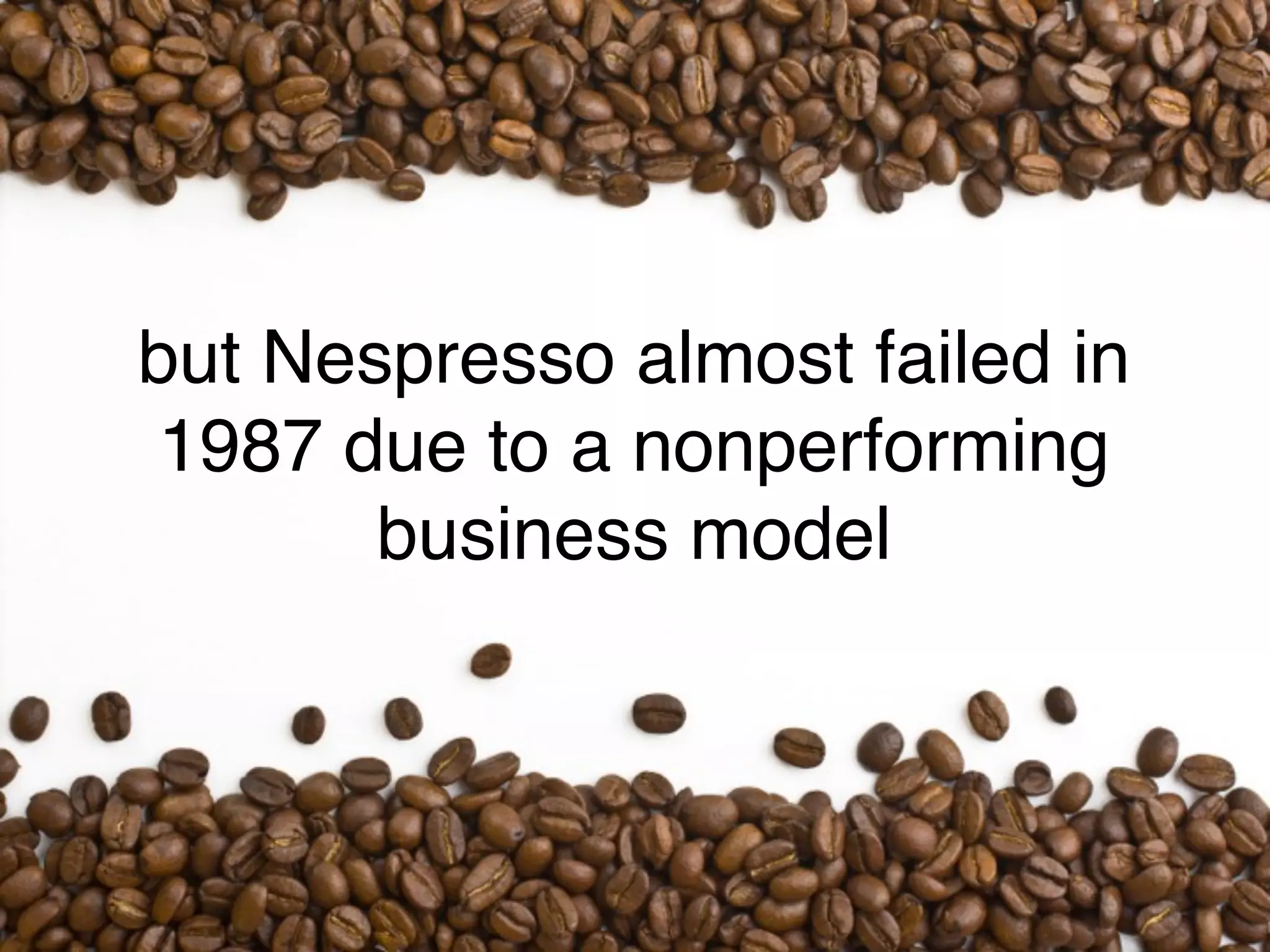 but Nespresso almost failed in
1987 due to a nonperforming
       business model
 