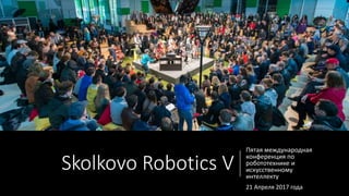 Skolkovo Robotics V
Пятая международная
конференция по
робототехнике и
искусственному
интеллекту
21 Апреля 2017 года
 