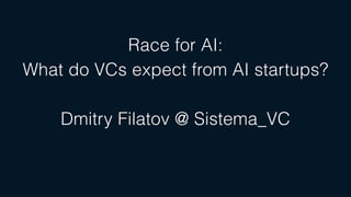 Race for AI:
What do VCs expect from AI startups?
Dmitry Filatov @ Sistema_VC
 