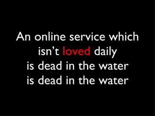 An online service which isn’t  loved  daily is dead in the water is dead in the water 