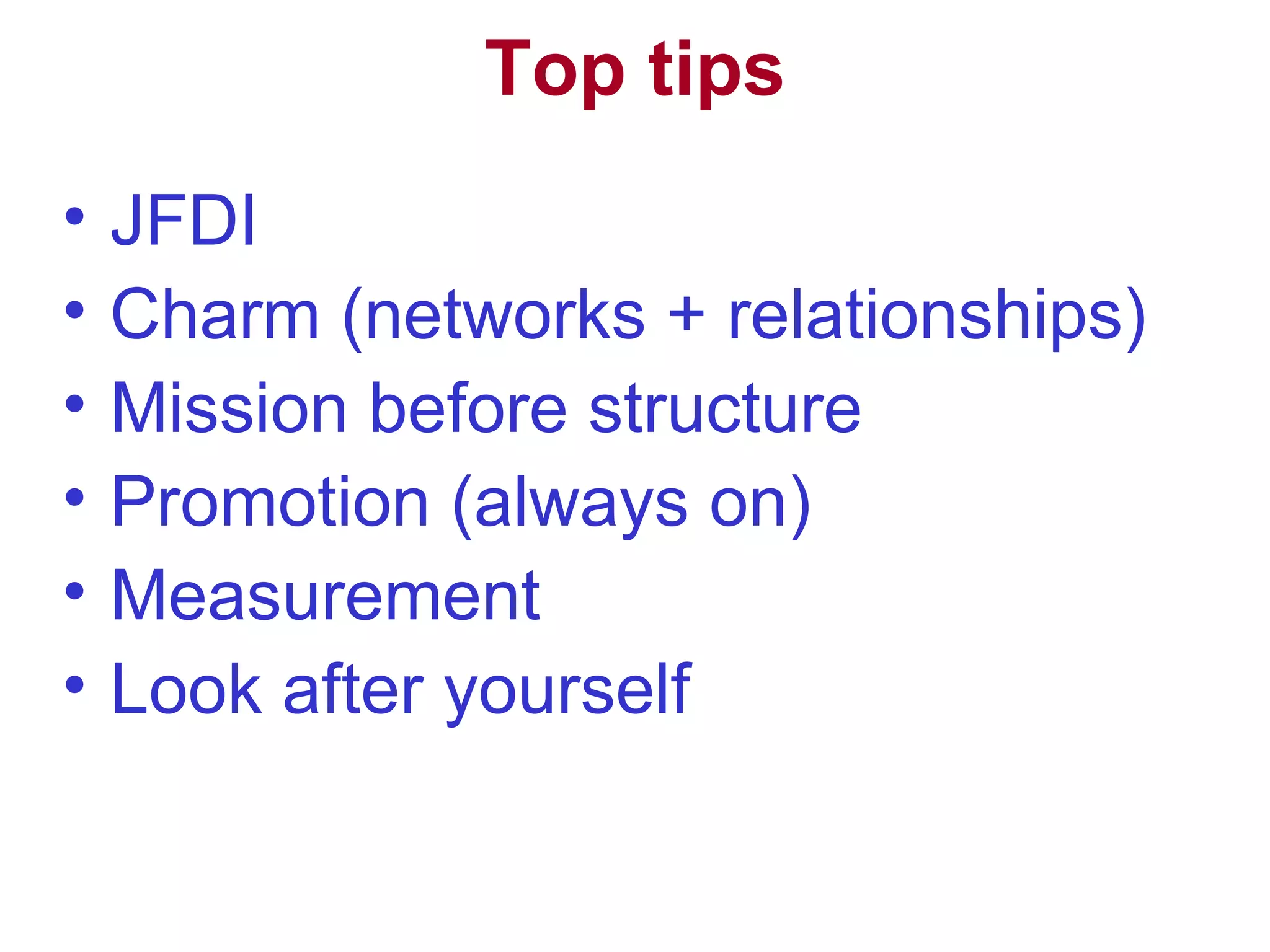 Top tips JFDI Charm (networks + relationships) Mission before structure Promotion (always on) Measurement Look after yourself 