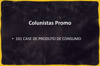 Colunistas Promo
• 101 CASE DE PRODUTO DE CONSUMO
 