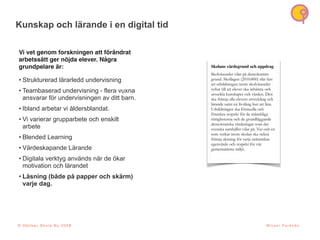 © H å l l b a r S k o l a N u 2 0 2 1 M i k a e l P a r k n ä s
Kunskap och lärande i en digital tid
Vi vet genom forskningen att förändrat
arbetssätt ger nöjda elever. Några
grundpelare är:
• Strukturerad lärarledd undervisning
• Teambaserad undervisning - flera vuxna
ansvarar för undervisningen av ditt barn.
• Ibland arbetar vi åldersblandat.
• Vi varierar grupparbete och enskilt
arbete
• Blended Learning
• Värdeskapande Lärande
• Digitala verktyg används när de ökar
motivation och lärandet
• Läsning (både på papper och skärm)
varje dag.
Skolans värdegrund och uppdrag
Skolväsendet vilar på demokratins
grund. Skollagen (2010:800) slår fast
att utbildningen inom skolväsendet
syftar till att elever ska inhämta och
utveckla kunskaper och värden. Den
ska främja alla elevers utveckling och
lärande samt en livslång lust att lära.
Utbildningen ska förmedla och
förankra respekt för de mänskliga
rättigheterna och de grundläggande
demokratiska värderingar som det
svenska samhället vilar på. Var och en
som verkar inom skolan ska också
främja aktning för varje människas
egenvärde och respekt för vår
gemensamma miljö.
© H å l l b a r S k o l a N u 2 0 2 3
 